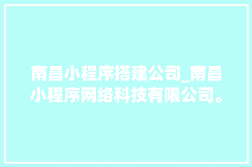 南昌小程序搭建公司_南昌小程序网络科技有限公司。 南昌小程序搭建公司_南昌小程序网络科技有限公司。 网站建设公司