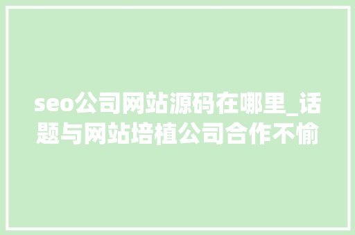 seo公司网站源码在哪里_话题与网站培植公司合作不愉快若何将网站域名源码转移出来 seo公司网站源码在哪里_话题与网站培植公司合作不愉快若何将网站域名源码转移出来 百度SEO