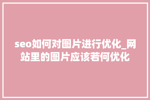 seo如何对图片进行优化_网站里的图片应该若何优化 seo如何对图片进行优化_网站里的图片应该若何优化 必应SEO