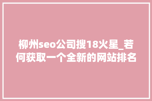 柳州seo公司搜18火星_若何获取一个全新的网站排名可以指望这8个SEO建议 柳州seo公司搜18火星_若何获取一个全新的网站排名可以指望这8个SEO建议 神马SEO