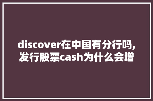 discover在中国有分行吗,发行股票cash为什么会增加股价。 discover在中国有分行吗,发行股票cash为什么会增加股价。 搜狗SEO