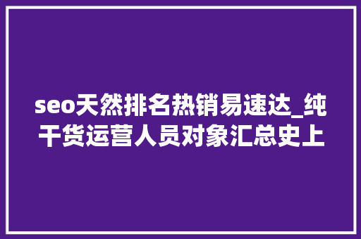 seo天然排名热销易速达_纯干货运营人员对象汇总史上最全 seo天然排名热销易速达_纯干货运营人员对象汇总史上最全 SEO关键词