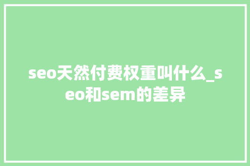 seo天然付费权重叫什么_seo和sem的差异 seo天然付费权重叫什么_seo和sem的差异 SEO关键词