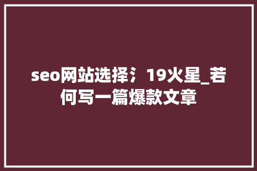 seo网站选择氵19火星_若何写一篇爆款文章 seo网站选择氵19火星_若何写一篇爆款文章 百度SEO