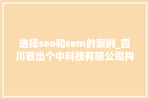 选择seo和sem的案例_四川若出个中科技有限公司构建SEO与SEM的完美组合 选择seo和sem的案例_四川若出个中科技有限公司构建SEO与SEM的完美组合 神马SEO