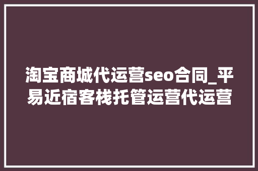 淘宝商城代运营seo合同_平易近宿客栈托管运营代运营合作协议书合同样板客栈联盟版 淘宝商城代运营seo合同_平易近宿客栈托管运营代运营合作协议书合同样板客栈联盟版 SEO关键词