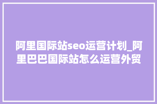 阿里国际站seo运营计划_阿里巴巴国际站怎么运营外贸人员少走弯路 阿里国际站seo运营计划_阿里巴巴国际站怎么运营外贸人员少走弯路 网站建设公司