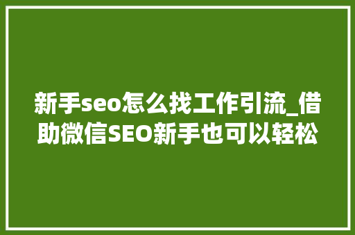 新手seo怎么找工作引流_借助微信SEO新手也可以轻松引流快速增粉 新手seo怎么找工作引流_借助微信SEO新手也可以轻松引流快速增粉 神马SEO
