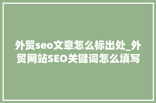 外贸seo文章怎么标出处_外贸网站SEO关键词怎么填写2023实用指南 外贸seo文章怎么标出处_外贸网站SEO关键词怎么填写2023实用指南 网站建设公司