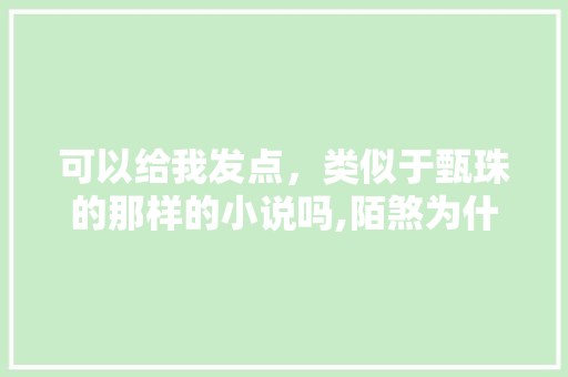 可以给我发点，类似于甄珠的那样的小说吗,陌煞为什么不播了。 可以给我发点，类似于甄珠的那样的小说吗,陌煞为什么不播了。 神马SEO