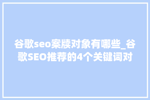 谷歌seo案牍对象有哪些_谷歌SEO推荐的4个关键词对象 谷歌seo案牍对象有哪些_谷歌SEO推荐的4个关键词对象 网站建设公司