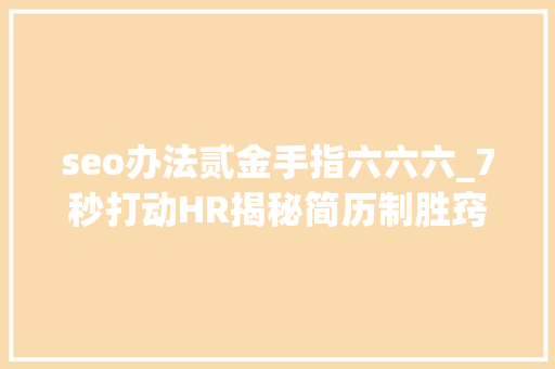 seo办法贰金手指六六六_7秒打动HR揭秘简历制胜窍门让你脱颖而出 搜狗SEO seo办法贰金手指六六六_7秒打动HR揭秘简历制胜窍门让你脱颖而出 seo办法贰金手指六六六_7秒打动HR揭秘简历制胜窍门让你脱颖而出 搜狗SEO