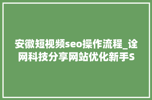 安徽短视频seo操作流程_诠网科技分享网站优化新手SEO入门教程 安徽短视频seo操作流程_诠网科技分享网站优化新手SEO入门教程 搜狗SEO