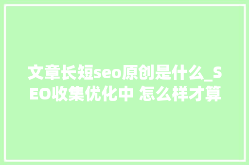 文章长短seo原创是什么_SEO收集优化中 怎么样才算原创文章 必应SEO 文章长短seo原创是什么_SEO收集优化中 怎么样才算原创文章 文章长短seo原创是什么_SEO收集优化中 怎么样才算原创文章 必应SEO