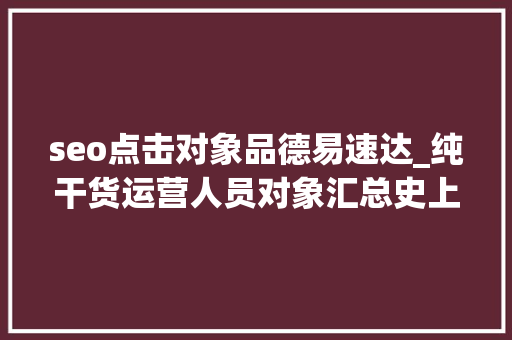 seo点击对象品德易速达_纯干货运营人员对象汇总史上最全 seo点击对象品德易速达_纯干货运营人员对象汇总史上最全 百度SEO