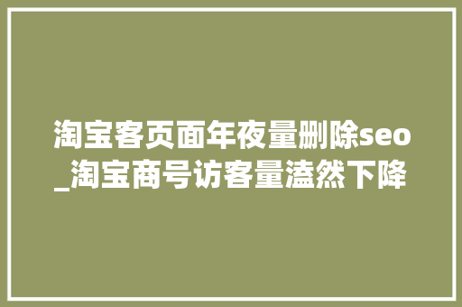 淘宝客页面年夜量删除seo_淘宝商号访客量溘然下降的原因以及响应的应对策略 淘宝客页面年夜量删除seo_淘宝商号访客量溘然下降的原因以及响应的应对策略 SEO关键词