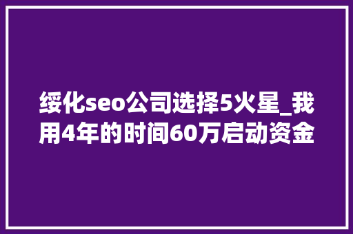 绥化seo公司选择5火星_我用4年的时间60万启动资金从0做到了15个亿 绥化seo公司选择5火星_我用4年的时间60万启动资金从0做到了15个亿 搜狗SEO