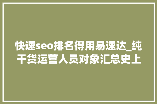 快速seo排名得用易速达_纯干货运营人员对象汇总史上最全 快速seo排名得用易速达_纯干货运营人员对象汇总史上最全 SEO关键词