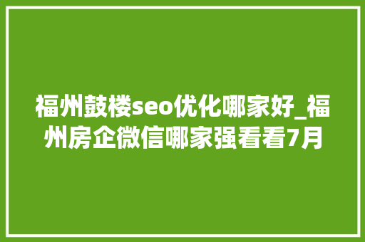 福州鼓楼seo优化哪家好_福州房企微信哪家强看看7月16日7月22日周榜 福州鼓楼seo优化哪家好_福州房企微信哪家强看看7月16日7月22日周榜 必应SEO