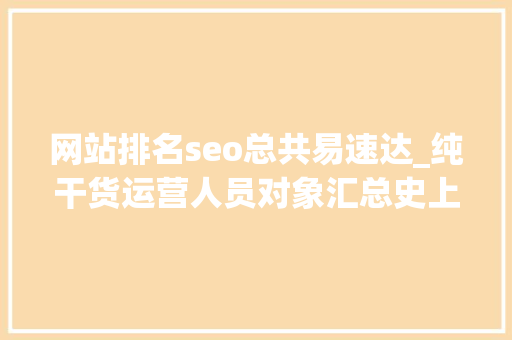 网站排名seo总共易速达_纯干货运营人员对象汇总史上最全 网站排名seo总共易速达_纯干货运营人员对象汇总史上最全 SEO关键词