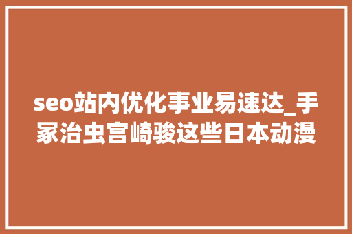 seo站内优化事业易速达_手冢治虫宫崎骏这些日本动漫大年夜师与中国竟有这样的渊源 seo站内优化事业易速达_手冢治虫宫崎骏这些日本动漫大年夜师与中国竟有这样的渊源 SEO关键词