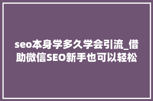 seo本身学多久学会引流_借助微信SEO新手也可以轻松引流快速增粉 搜狗SEO seo本身学多久学会引流_借助微信SEO新手也可以轻松引流快速增粉 seo本身学多久学会引流_借助微信SEO新手也可以轻松引流快速增粉 搜狗SEO