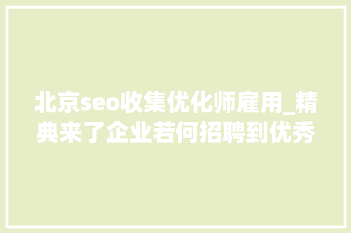北京seo收集优化师雇用_精典来了企业若何招聘到优秀seoer搜索引擎优化工程师 北京seo收集优化师雇用_精典来了企业若何招聘到优秀seoer搜索引擎优化工程师 网站建设公司