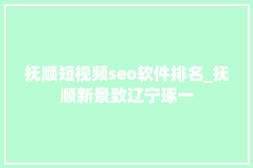 抚顺短视频seo软件排名_抚顺新景致辽宁琢一 抚顺短视频seo软件排名_抚顺新景致辽宁琢一 神马SEO