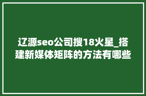 辽源seo公司搜18火星_搭建新媒体矩阵的方法有哪些一键分发平台有哪些 辽源seo公司搜18火星_搭建新媒体矩阵的方法有哪些一键分发平台有哪些 神马SEO
