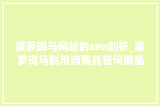 菠萝斑马网站的seo剖析_菠萝斑马耐用消费品若何做品类进级新消费品牌沙龙 菠萝斑马网站的seo剖析_菠萝斑马耐用消费品若何做品类进级新消费品牌沙龙 SEO关键词