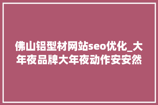 佛山铝型材网站seo优化_大年夜品牌大年夜动作安安然铝家居全国招商 佛山铝型材网站seo优化_大年夜品牌大年夜动作安安然铝家居全国招商 SEO关键词