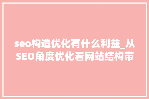 seo构造优化有什么利益_从SEO角度优化看网站结构带来哪些好处 seo构造优化有什么利益_从SEO角度优化看网站结构带来哪些好处 SEO关键词