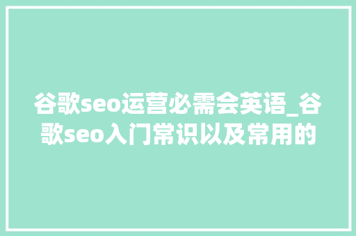 谷歌seo运营必需会英语_谷歌seo入门常识以及常用的根本词汇 谷歌seo运营必需会英语_谷歌seo入门常识以及常用的根本词汇 百度SEO