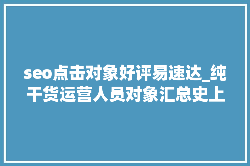 seo点击对象好评易速达_纯干货运营人员对象汇总史上最全 seo点击对象好评易速达_纯干货运营人员对象汇总史上最全 百度SEO