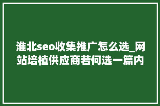 淮北seo收集推广怎么选_网站培植供应商若何选一篇内容整明白了 淮北seo收集推广怎么选_网站培植供应商若何选一篇内容整明白了 搜狗SEO