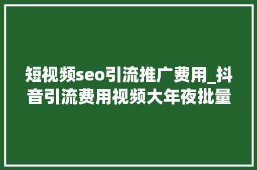 短视频seo引流推广费用_抖音引流费用视频大年夜批量上传怎么弄 短视频seo引流推广费用_抖音引流费用视频大年夜批量上传怎么弄 搜狗SEO