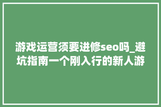 游戏运营须要进修seo吗_避坑指南一个刚入行的新人游戏运营怎么尽快地上手项目工作 游戏运营须要进修seo吗_避坑指南一个刚入行的新人游戏运营怎么尽快地上手项目工作 必应SEO