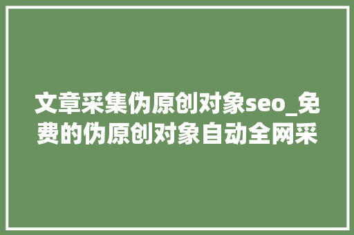 文章采集伪原创对象seo_免费的伪原创对象自动全网采集文章自动伪原创一键宣告 文章采集伪原创对象seo_免费的伪原创对象自动全网采集文章自动伪原创一键宣告 神马SEO
