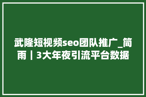 武隆短视频seo团队推广_简雨｜3大年夜引流平台数据分析你要的方法都在这里 武隆短视频seo团队推广_简雨｜3大年夜引流平台数据分析你要的方法都在这里 百度SEO