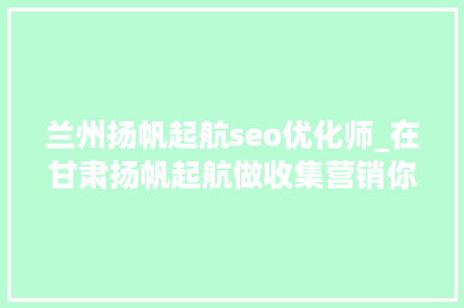 兰州扬帆起航seo优化师_在甘肃扬帆起航做收集营销你能提升哪些能力 兰州扬帆起航seo优化师_在甘肃扬帆起航做收集营销你能提升哪些能力 网站建设公司