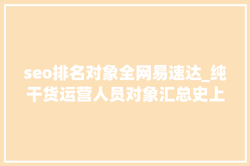 seo排名对象全网易速达_纯干货运营人员对象汇总史上最全 seo排名对象全网易速达_纯干货运营人员对象汇总史上最全 SEO关键词