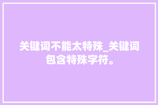 关键词不能太特殊_关键词包含特殊字符。 关键词不能太特殊_关键词包含特殊字符。 SEO关键词