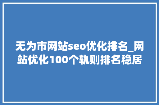 无为市网站seo优化排名_网站优化100个轨则排名稳居第一的秘籍1100汇总篇 无为市网站seo优化排名_网站优化100个轨则排名稳居第一的秘籍1100汇总篇 神马SEO