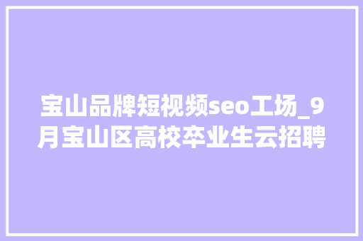 宝山品牌短视频seo工场_9月宝山区高校卒业生云招聘第一期 宝山品牌短视频seo工场_9月宝山区高校卒业生云招聘第一期 必应SEO