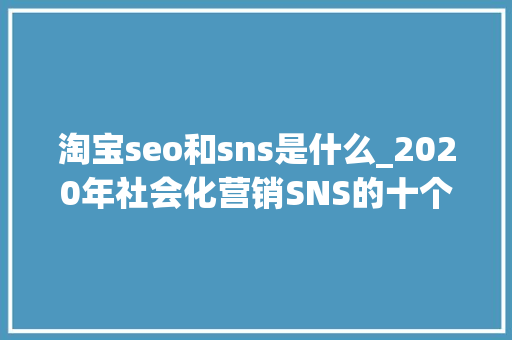 淘宝seo和sns是什么_2020年社会化营销SNS的十个趋势分析 淘宝seo和sns是什么_2020年社会化营销SNS的十个趋势分析 网站建设公司