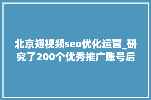 北京短视频seo优化运营_研究了200个优秀推广账号后总结的视频号SEO优化思路 北京短视频seo优化运营_研究了200个优秀推广账号后总结的视频号SEO优化思路 百度SEO