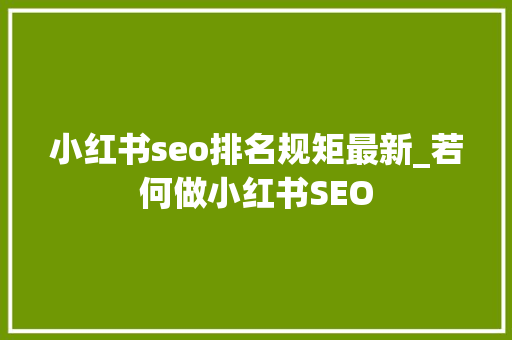 小红书seo排名规矩最新_若何做小红书SEO 小红书seo排名规矩最新_若何做小红书SEO 搜狗SEO