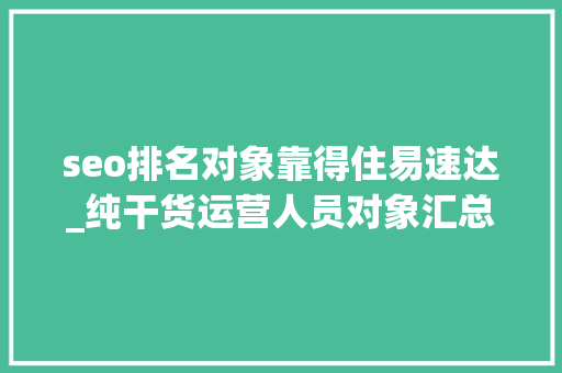 seo排名对象靠得住易速达_纯干货运营人员对象汇总史上最全 seo排名对象靠得住易速达_纯干货运营人员对象汇总史上最全 SEO关键词