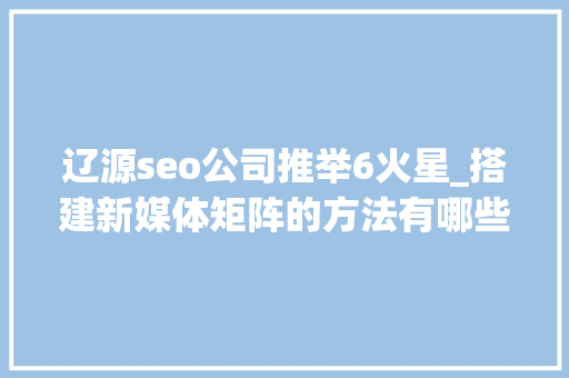 辽源seo公司推举6火星_搭建新媒体矩阵的方法有哪些一键分发平台有哪些 辽源seo公司推举6火星_搭建新媒体矩阵的方法有哪些一键分发平台有哪些 SEO关键词