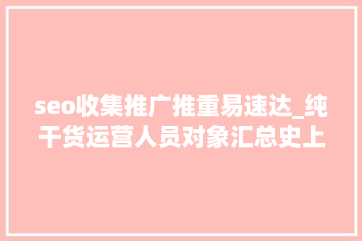 seo收集推广推重易速达_纯干货运营人员对象汇总史上最全 seo收集推广推重易速达_纯干货运营人员对象汇总史上最全 网站建设公司